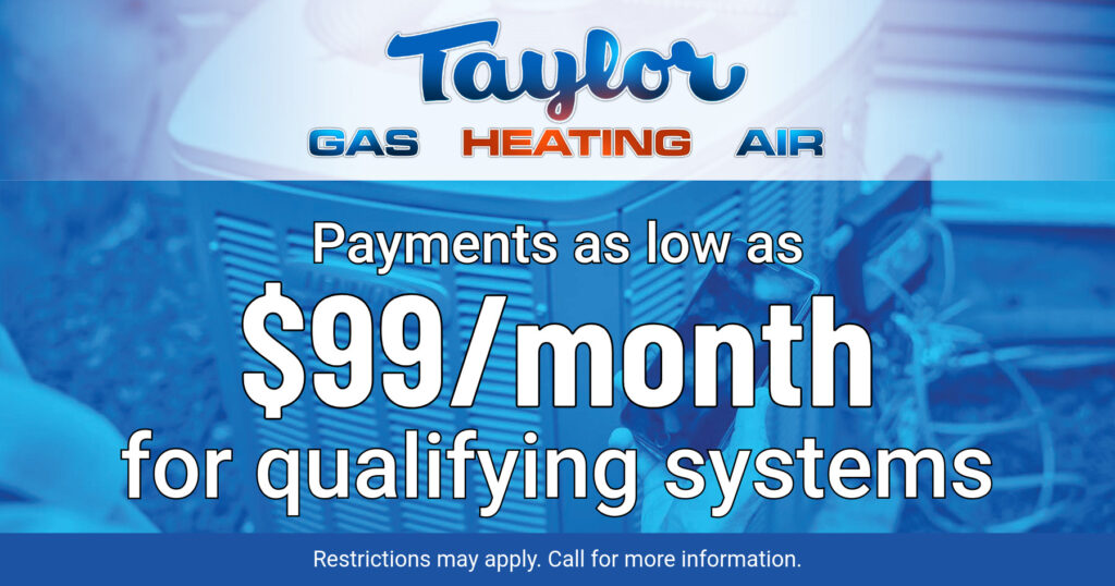Payments as low as $99/month for qualifying systems. Coupon. Taylor Gas Heating Air.